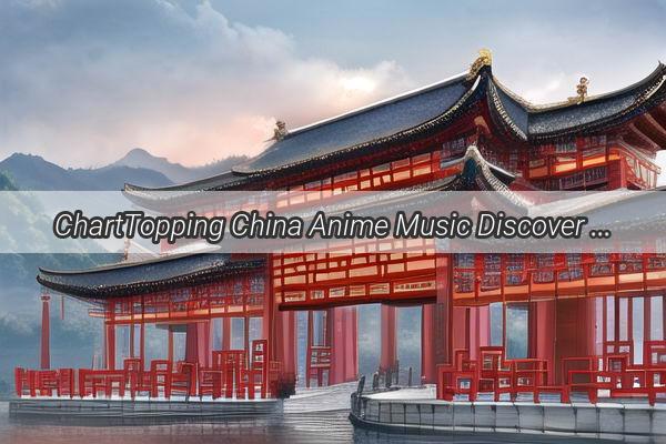 ChartTopping China Anime Music Discover the Melodies That Captivate the Nation